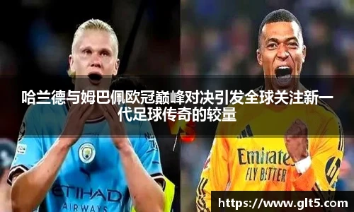 哈兰德与姆巴佩欧冠巅峰对决引发全球关注新一代足球传奇的较量