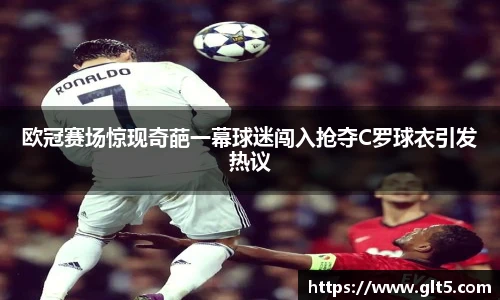 欧冠赛场惊现奇葩一幕球迷闯入抢夺C罗球衣引发热议