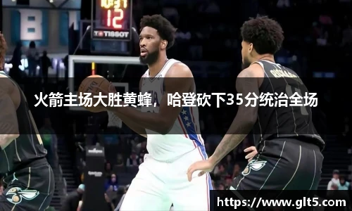 火箭主场大胜黄蜂，哈登砍下35分统治全场