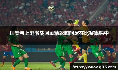 国安与上港激战回顾精彩瞬间尽在比赛集锦中