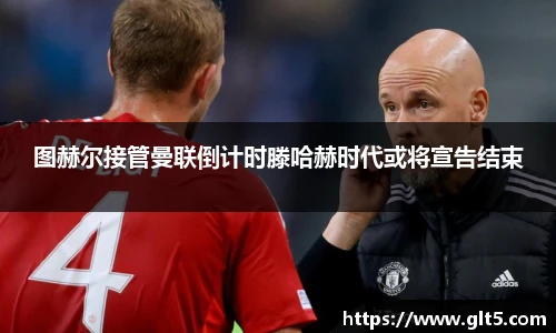 图赫尔接管曼联倒计时滕哈赫时代或将宣告结束