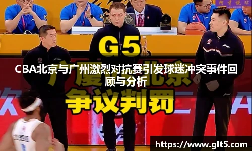 CBA北京与广州激烈对抗赛引发球迷冲突事件回顾与分析